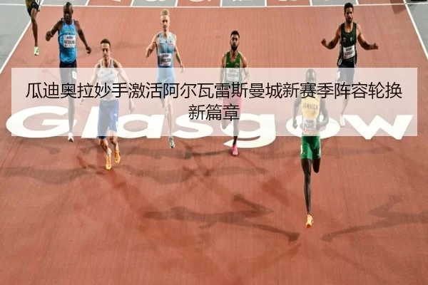 瓜迪奥拉妙手激活阿尔瓦雷斯曼城新赛季阵容轮换新篇章